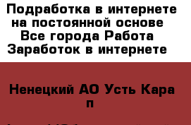 Подработка в интернете на постоянной основе - Все города Работа » Заработок в интернете   . Ненецкий АО,Усть-Кара п.